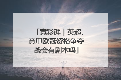 竞彩湃｜英超、意甲欧冠资格争夺战会有剧本吗