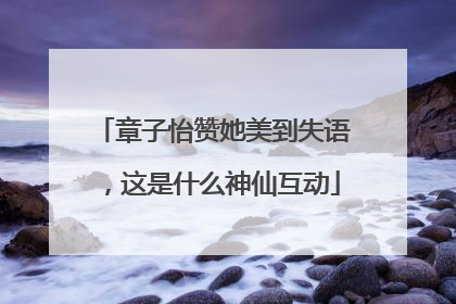 章子怡赞她美到失语，这是什么神仙互动