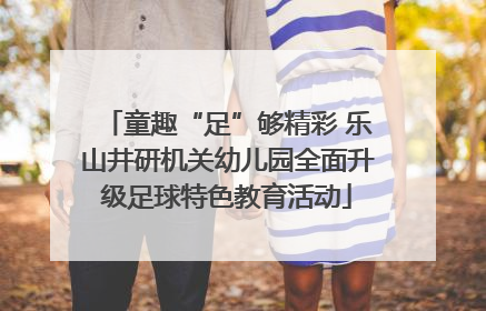 童趣“足”够精彩 乐山井研机关幼儿园全面升级足球特色教育活动