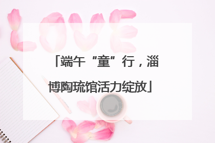 端午“童”行，淄博陶琉馆活力绽放