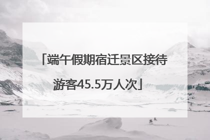 端午假期宿迁景区接待游客45.5万人次