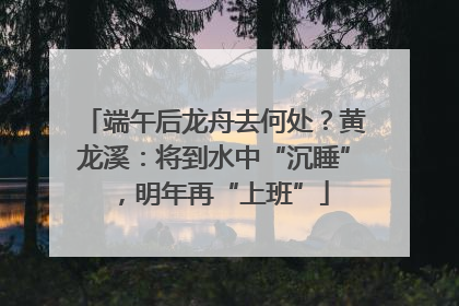端午后龙舟去何处？黄龙溪：将到水中“沉睡”，明年再“上班”