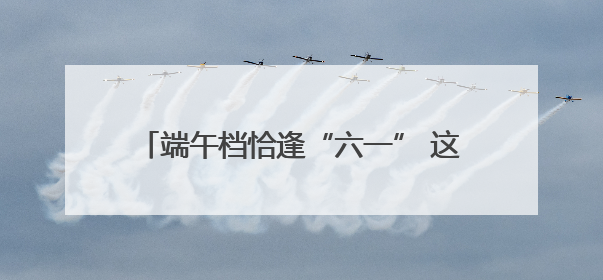 端午档恰逢“六一” 这些电影哪部最受欢迎？