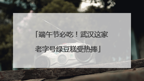 端午节必吃！武汉这家老字号绿豆糕受热捧