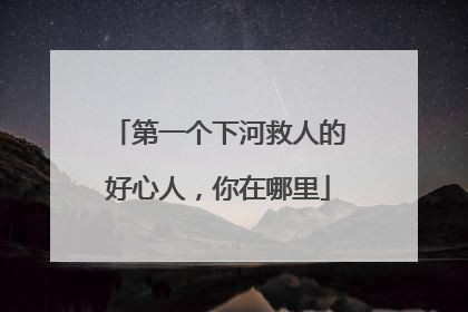 第一个下河救人的好心人，你在哪里