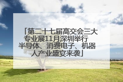 第二十七届高交会三大专业展11月深圳举行 半导体、消费电子、机器人产业盛宴来袭