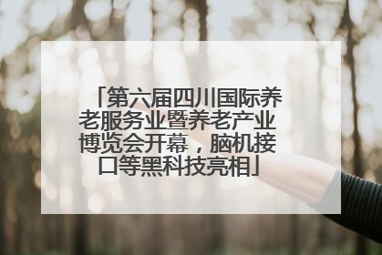 第六届四川国际养老服务业暨养老产业博览会开幕，脑机接口等黑科技亮相