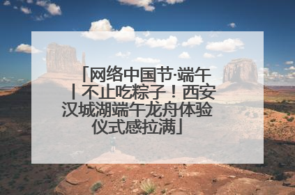 网络中国节·端午丨不止吃粽子！西安汉城湖端午龙舟体验仪式感拉满