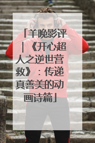 羊晚影评｜《开心超人之逆世营救》：传递真善美的动画诗篇