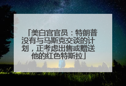 美白宫官员：特朗普没有与马斯克交谈的计划，正考虑出售或赠送他的红色特斯拉