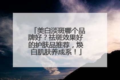 美白淡斑哪个品牌好？祛斑效果好的护肤品推荐，焕白肌肤养成系！