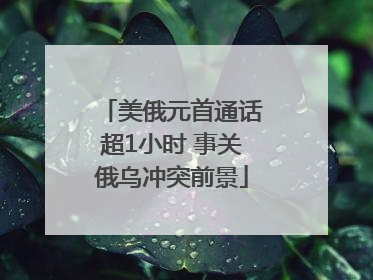 美俄元首通话超1小时 事关俄乌冲突前景