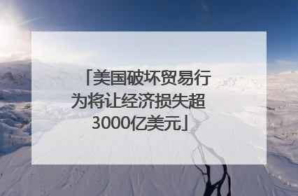 美国破坏贸易行为将让经济损失超3000亿美元