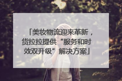 美妆物流迎来革新，货拉拉提供“服务和时效双升级”解决方案
