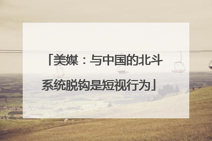 美媒：与中国的北斗系统脱钩是短视行为