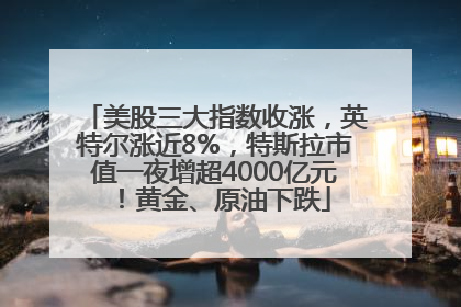 美股三大指数收涨，英特尔涨近8%，特斯拉市值一夜增超4000亿元！黄金、原油下跌