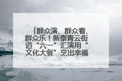 群众演、群众看、群众乐！新泰青云街道“六一”汇演用“文化大餐”烹出幸福“烟火气”