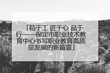 精于工 匠于心 品于行——保定市职业技术教育中心书写职业教育高质量发展的新篇章