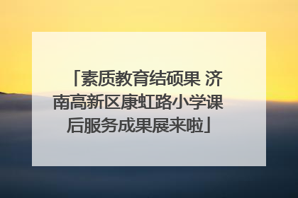 素质教育结硕果 济南高新区康虹路小学课后服务成果展来啦