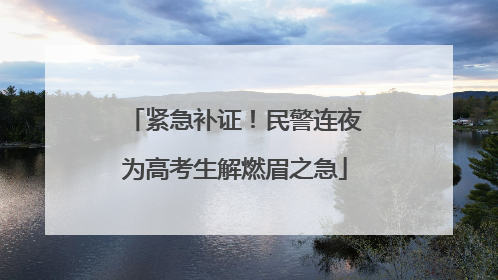 紧急补证！民警连夜为高考生解燃眉之急