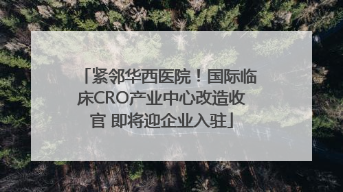 紧邻华西医院！国际临床CRO产业中心改造收官 即将迎企业入驻