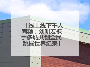 线上线下千人同频，刘畊宏携手多城共创全民跳操世界纪录