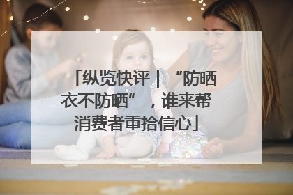 纵览快评｜“防晒衣不防晒”，谁来帮消费者重拾信心