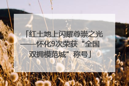 红土地上闪耀尊崇之光——怀化9次荣获“全国双拥模范城”称号