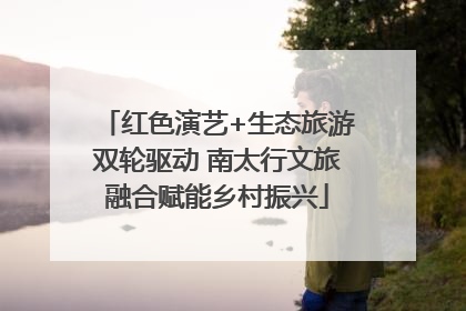 红色演艺+生态旅游双轮驱动 南太行文旅融合赋能乡村振兴