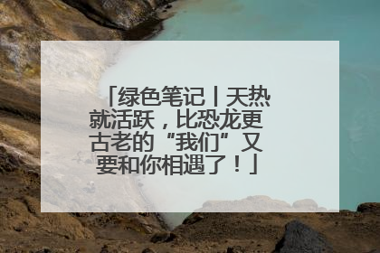 绿色笔记丨天热就活跃，比恐龙更古老的“我们”又要和你相遇了！