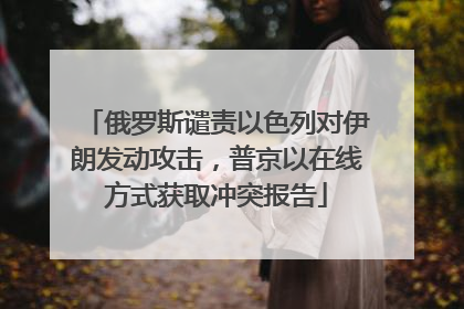 俄罗斯谴责以色列对伊朗发动攻击，普京以在线方式获取冲突报告