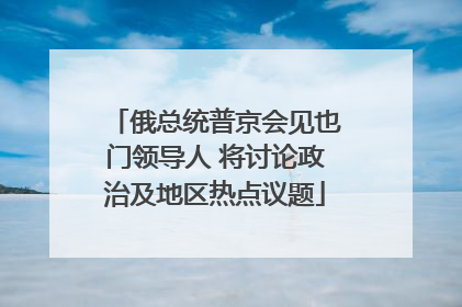 俄总统普京会见也门领导人 将讨论政治及地区热点议题
