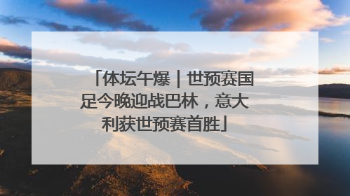体坛午爆｜世预赛国足今晚迎战巴林，意大利获世预赛首胜
