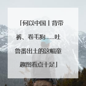何以中国丨背带裤、卷毛狗……吐鲁番出土的这幅童趣图看点十足