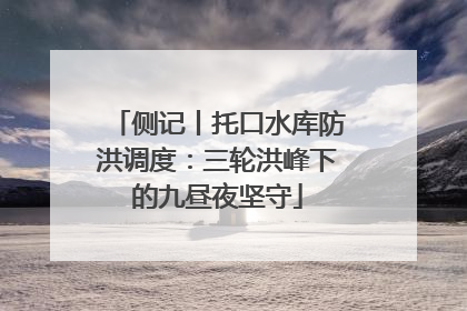 侧记丨托口水库防洪调度：三轮洪峰下的九昼夜坚守