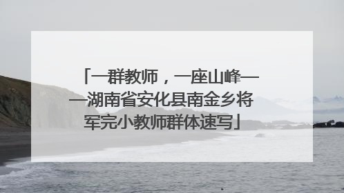 一群教师，一座山峰——湖南省安化县南金乡将军完小教师群体速写