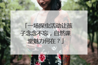 一场探虫活动让孩子念念不忘，自然课堂魅力何在？