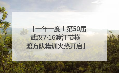一年一度！第50届武汉7·16渡江节横渡方队集训火热开启
