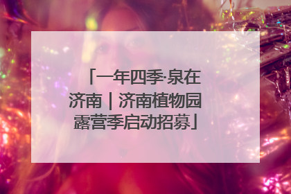 一年四季·泉在济南｜济南植物园露营季启动招募