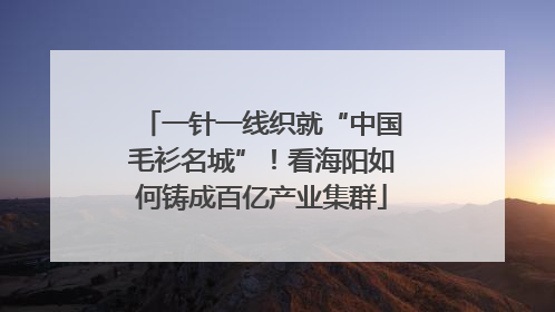 一针一线织就“中国毛衫名城”！看海阳如何铸成百亿产业集群