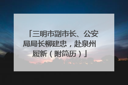 三明市副市长、公安局局长柳建忠，赴泉州履新（附简历）