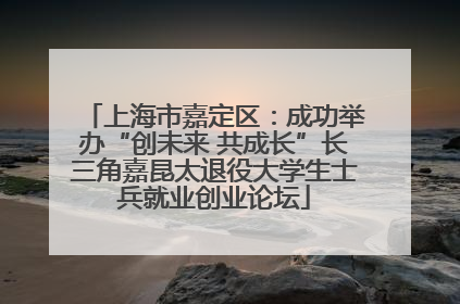 上海市嘉定区：成功举办“创未来 共成长”长三角嘉昆太退役大学生士兵就业创业论坛
