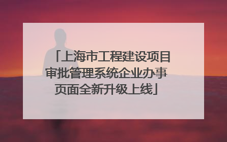 上海市工程建设项目审批管理系统企业办事页面全新升级上线