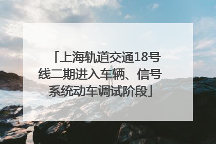 上海轨道交通18号线二期进入车辆、信号系统动车调试阶段
