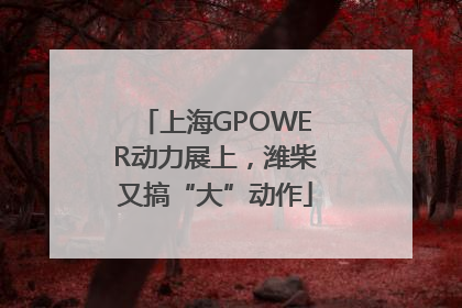 上海GPOWER动力展上，潍柴又搞“大”动作