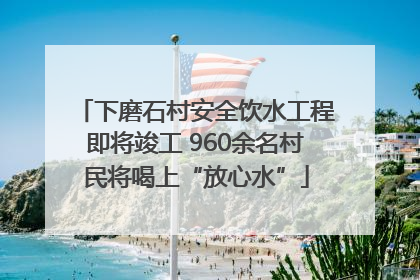 下磨石村安全饮水工程即将竣工 960余名村民将喝上“放心水”