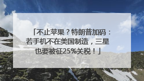 不止苹果？特朗普加码：若手机不在美国制造，三星也要被征25%关税！