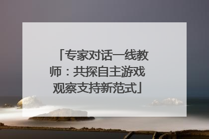 专家对话一线教师：共探自主游戏观察支持新范式