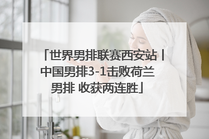 世界男排联赛西安站丨中国男排3-1击败荷兰男排 收获两连胜