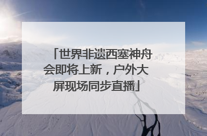 世界非遗西塞神舟会即将上新，户外大屏现场同步直播